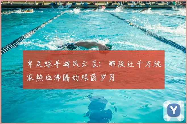 年足球手游风云录：那段让千万玩家热血沸腾的绿茵岁月
