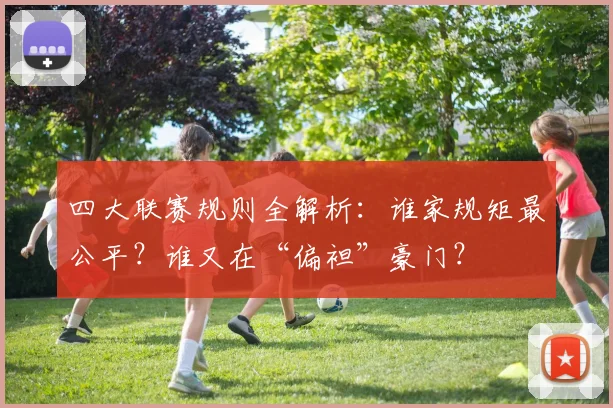 四大联赛规则全解析：谁家规矩最公平？谁又在“偏袒”豪门？
