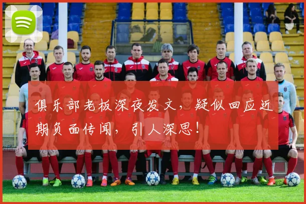 俱乐部老板深夜发文，疑似回应近期负面传闻，引人深思！