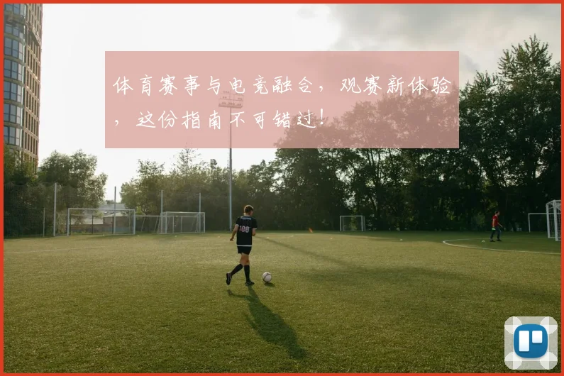 体育赛事与电竞融合，观赛新体验，这份指南不可错过！