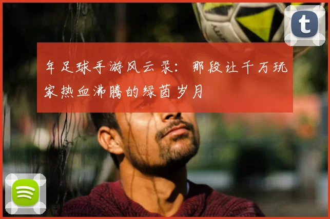 年足球手游风云录：那段让千万玩家热血沸腾的绿茵岁月
