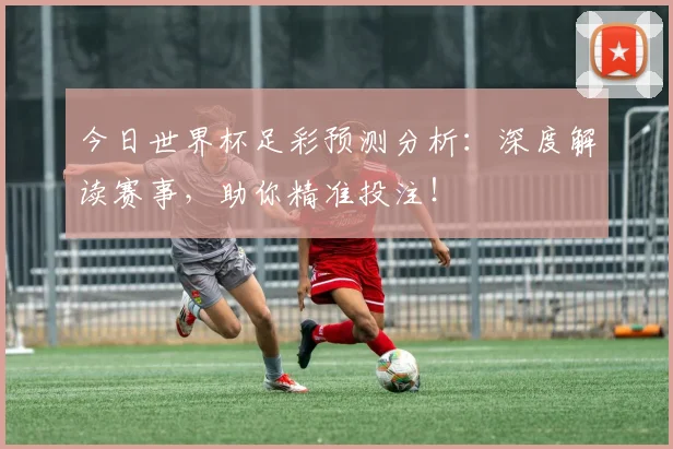 今日世界杯足彩预测分析：深度解读赛事，助你精准投注！