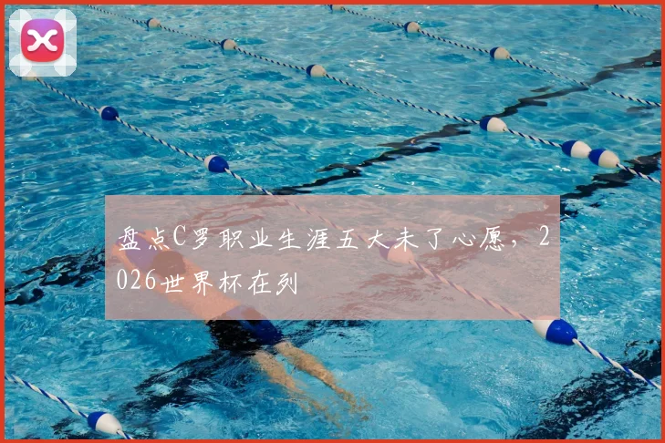 盘点C罗职业生涯五大未了心愿，2026世界杯在列