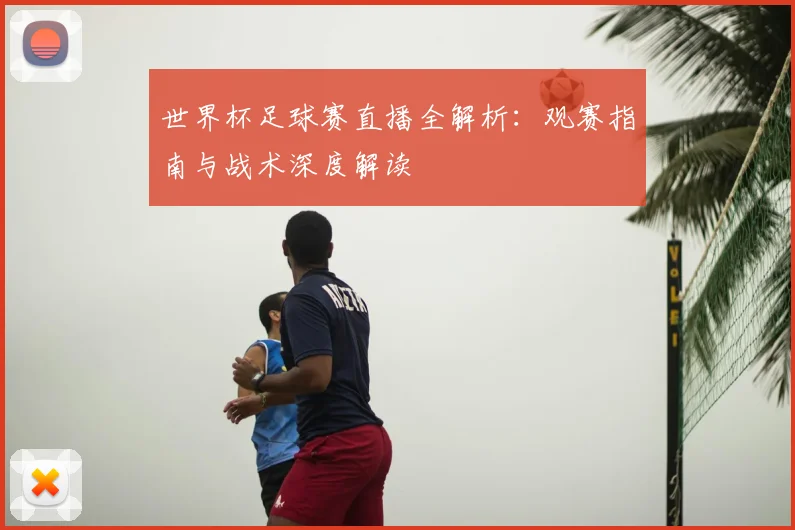 世界杯足球赛直播全解析：观赛指南与战术深度解读