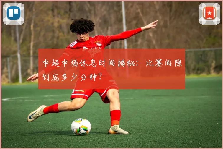 中超中场休息时间揭秘：比赛间隙到底多少分钟？
