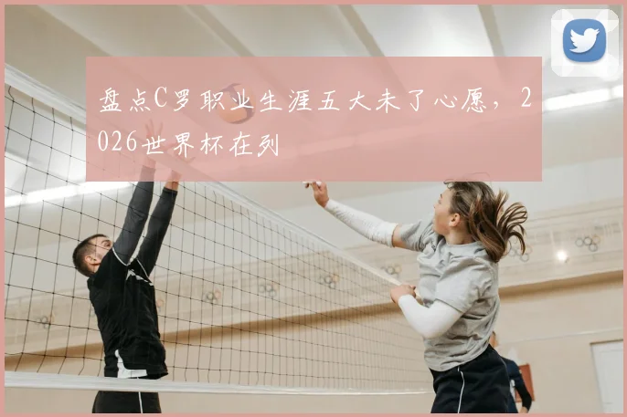 盘点C罗职业生涯五大未了心愿，2026世界杯在列