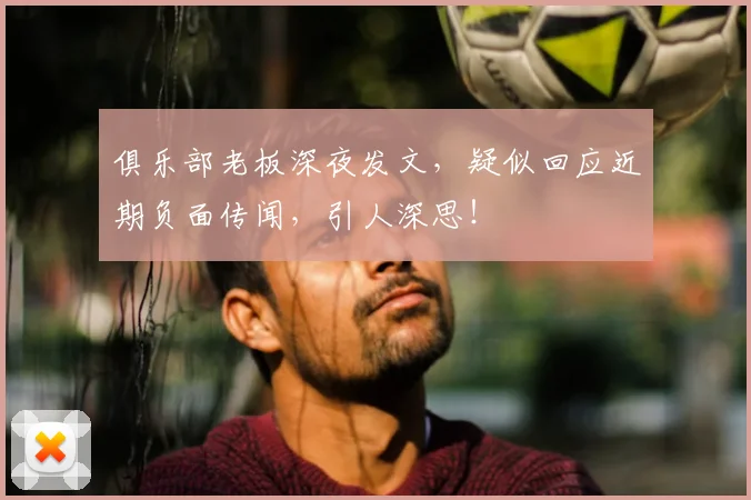 俱乐部老板深夜发文，疑似回应近期负面传闻，引人深思！