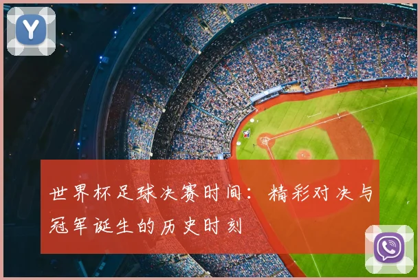 世界杯足球决赛时间：精彩对决与冠军诞生的历史时刻