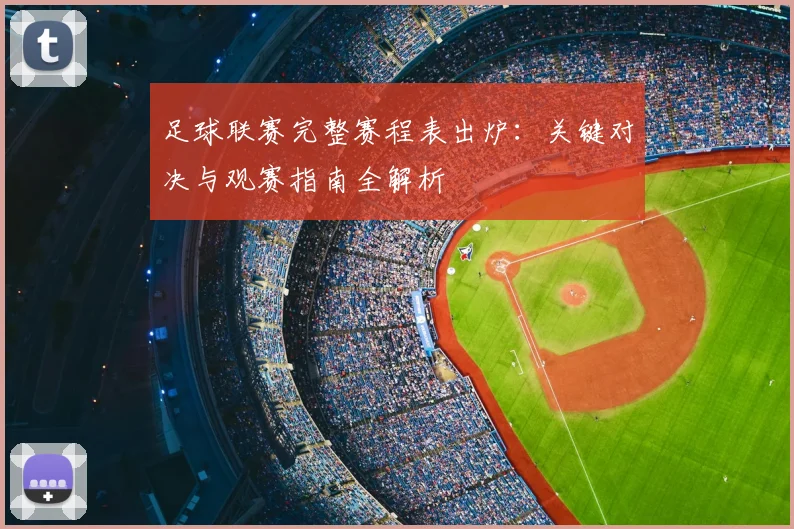 足球联赛完整赛程表出炉：关键对决与观赛指南全解析