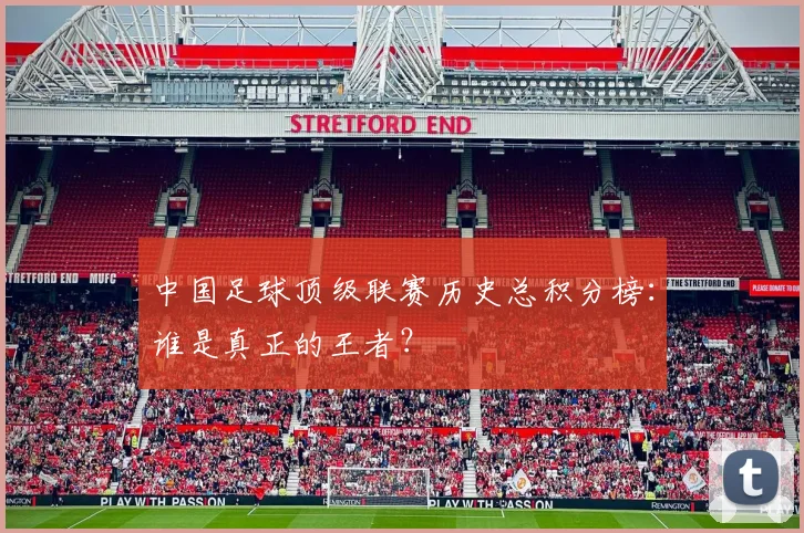 中国足球顶级联赛历史总积分榜：谁是真正的王者？